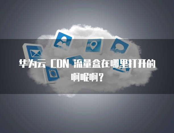 华为云 CDN 流量盒在哪里打开的啊呢啊?
