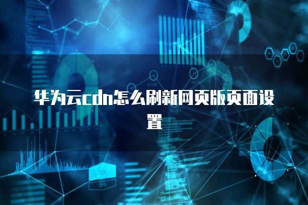 华为云cdn怎么刷新网页版页面设置