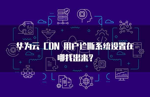 华为云 CDN 用户诊断系统设置在哪找出来?
