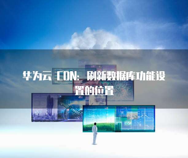 华为云 CDN：刷新数据库功能设置的位置