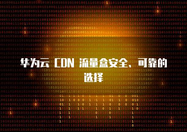 华为云 CDN 流量盒安全、可靠的选择