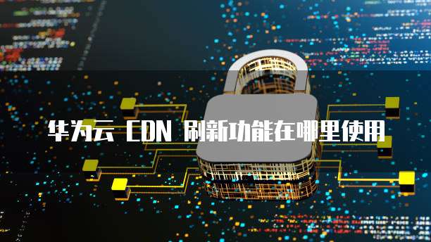 华为云 CDN 刷新功能在哪里使用