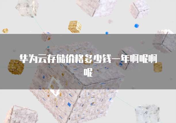 华为云存储价格多少钱一年啊呢啊呢