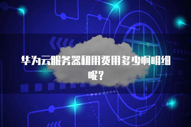 华为云服务器租用费用多少啊明细呢?