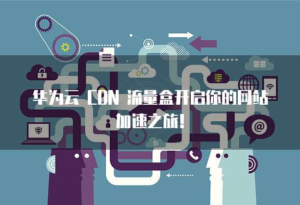 华为云 CDN 流量盒开启你的网站加速之旅!
