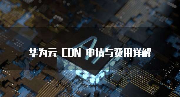 华为云 CDN 申请与费用详解