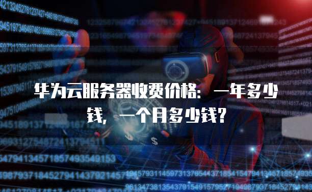 华为云服务器收费价格:一年多少钱,一个月多少钱?