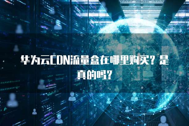 华为云CDN流量盒在哪里购买?是真的吗?