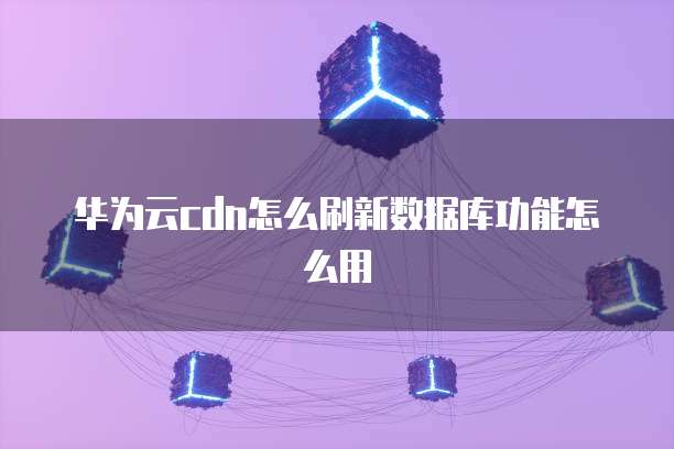 华为云cdn怎么刷新数据库功能怎么用
