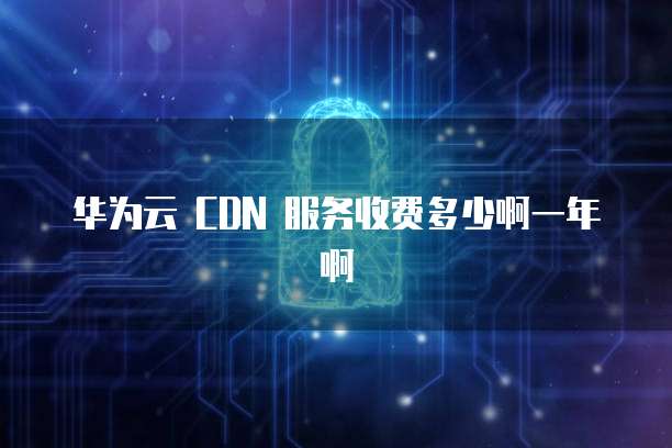 华为云 CDN 服务收费多少啊一年啊