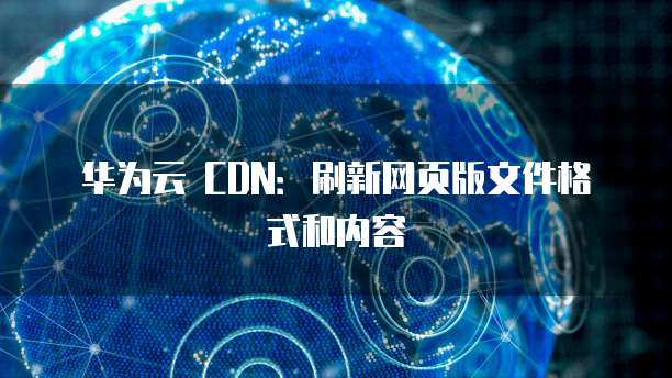 华为云 CDN:刷新网页版文件格式和内容