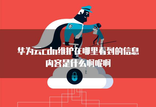 华为云cdn维护在哪里看到的信息内容是什么啊呢啊