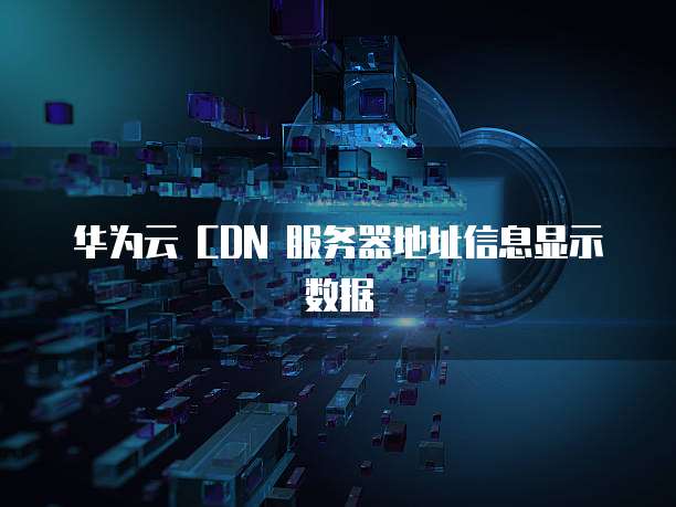 华为云 CDN 服务器地址信息显示数据