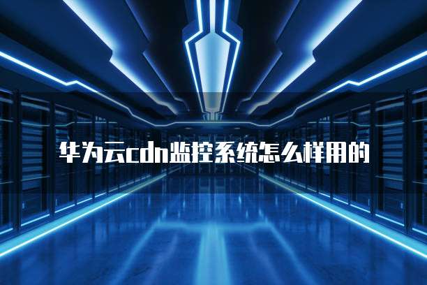华为云cdn监控系统怎么样用的
