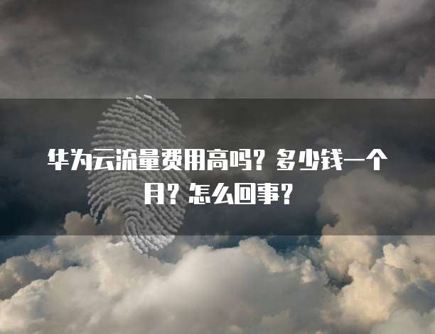 华为云流量费用高吗?多少钱一个月?怎么回事?