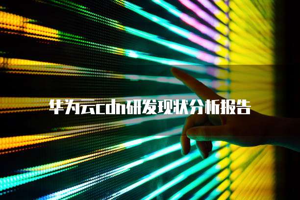 华为云cdn研发现状分析报告