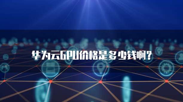 华为云GPU价格是多少钱啊?