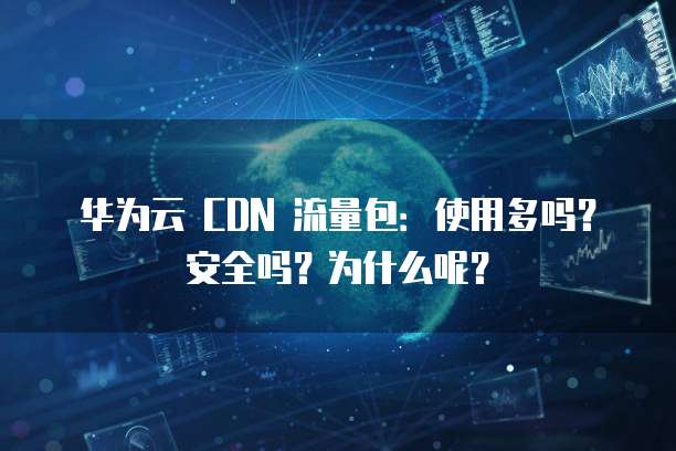华为云 CDN 流量包:使用多吗?安全吗?为什么呢?