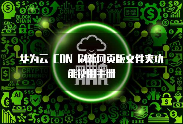 华为云 CDN 刷新网页版文件夹功能使用手册