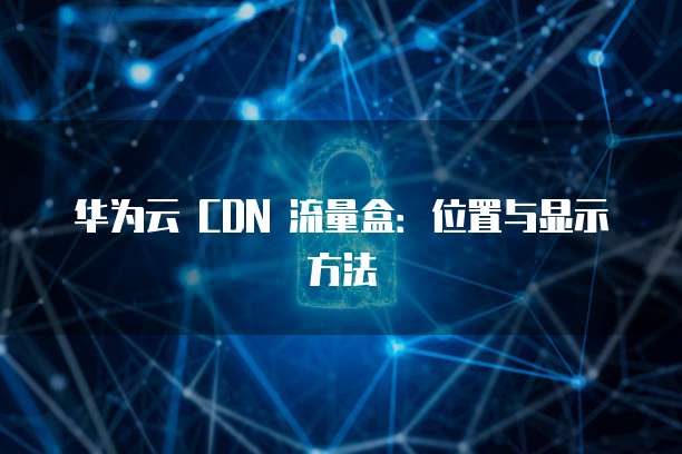 华为云 CDN 流量盒:位置与显示方法