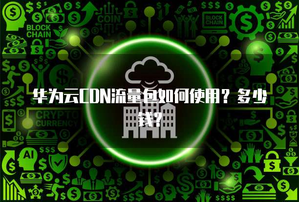 华为云CDN流量包如何使用?多少钱?