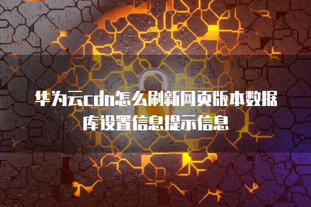 华为云cdn怎么刷新网页版本数据库设置信息提示信息