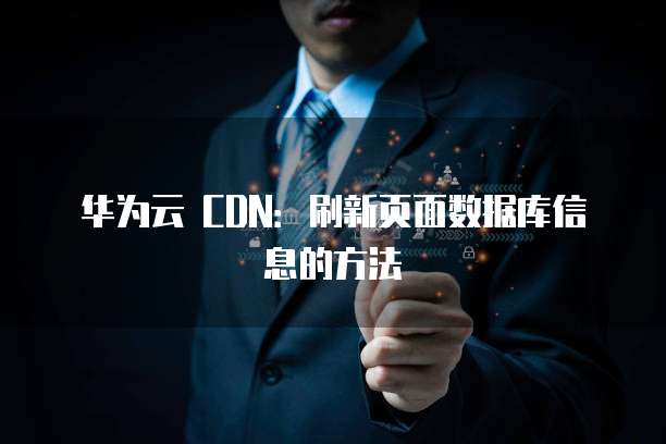 华为云 CDN:刷新页面数据库信息的方法
