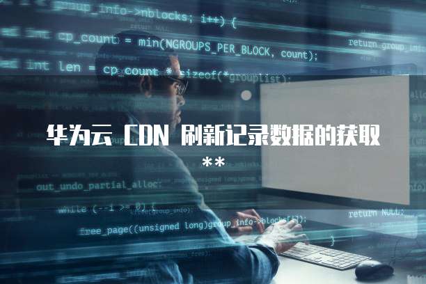 华为云 CDN 刷新记录数据的获取