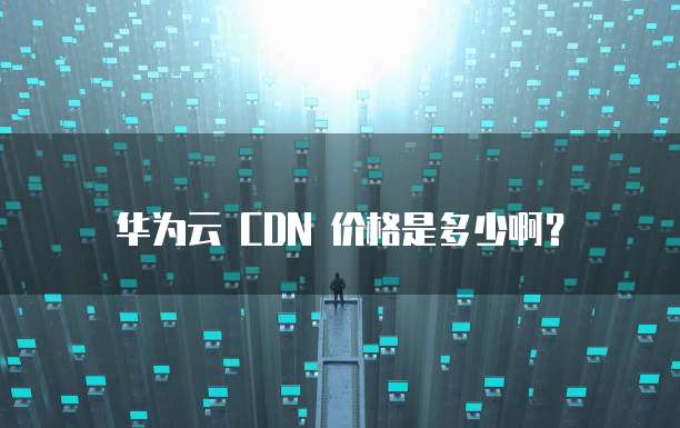 华为云 CDN 价格是多少啊?