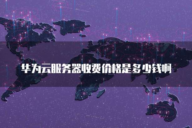 华为云服务器收费价格是多少钱啊