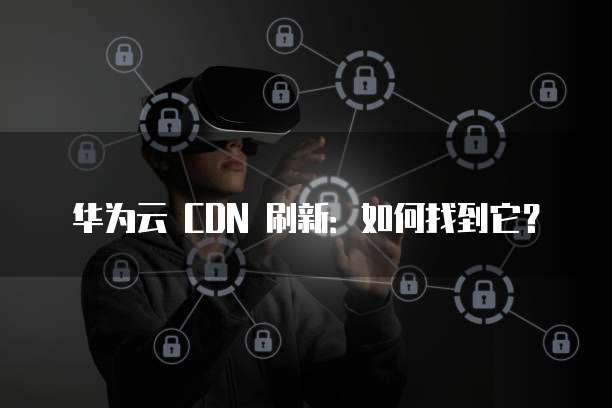 华为云 CDN 刷新:如何找到它?