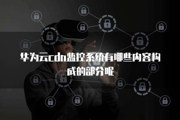 华为云cdn监控系统有哪些内容构成的部分呢