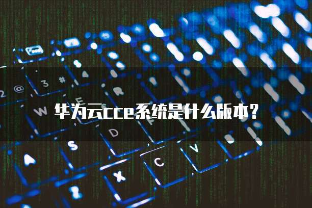 华为云cce系统是什么版本?