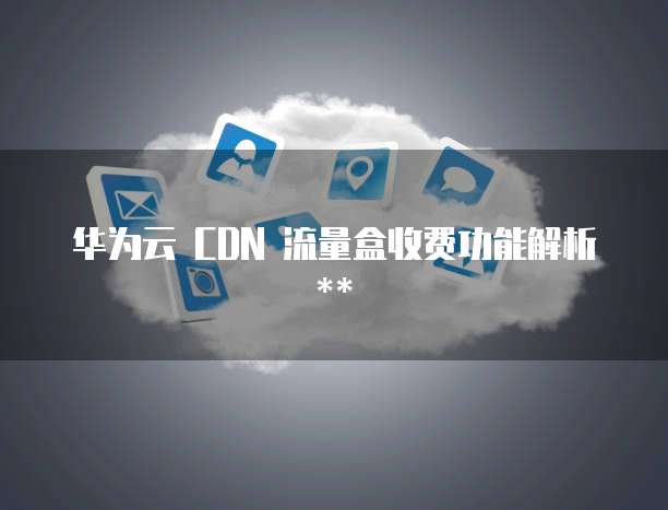 华为云 CDN 流量盒收费功能解析
