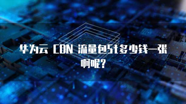 华为云 CDN 流量包5t多少钱一张啊呢?