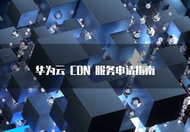 华为云 CDN 服务申请指南