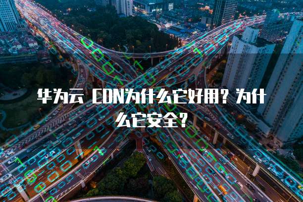 华为云 CDN为什么它好用?为什么它安全?