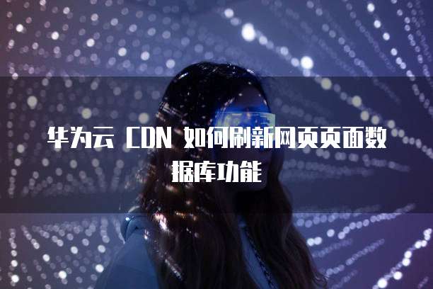 华为云 CDN 如何刷新网页页面数据库功能