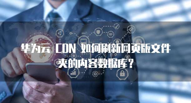 华为云 CDN 如何刷新网页版文件夹的内容数据库?