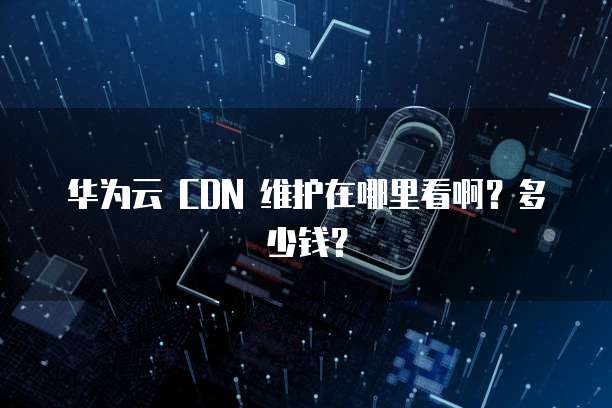 华为云 CDN 维护在哪里看啊?多少钱?