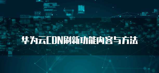 华为云CDN刷新功能内容与方法