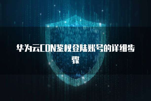华为云CDN鉴权登陆账号的详细步骤