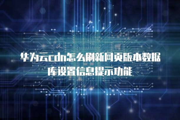 华为云cdn怎么刷新网页版本数据库设置信息提示功能
