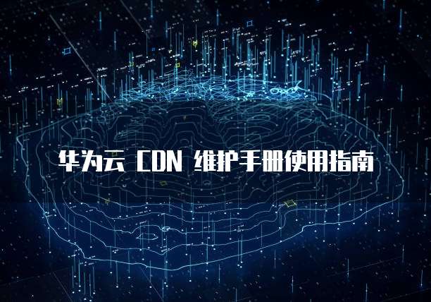 华为云 CDN 维护手册使用指南