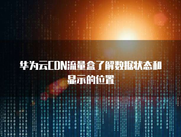 华为云CDN流量盒了解数据状态和显示的位置