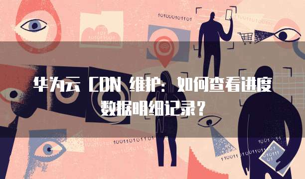 华为云 CDN 维护：如何查看进度数据明细记录？