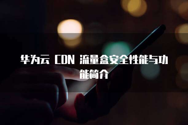 华为云 CDN 流量盒安全性能与功能简介