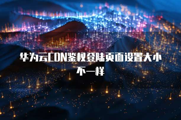 华为云CDN鉴权登陆页面设置大小不一样