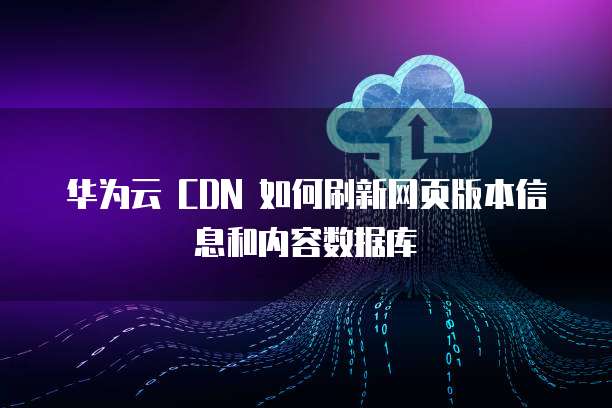 华为云 CDN 如何刷新网页版本信息和内容数据库