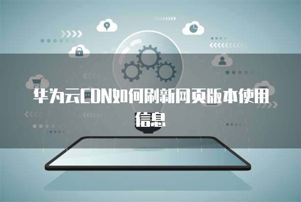 华为云CDN如何刷新网页版本使用信息